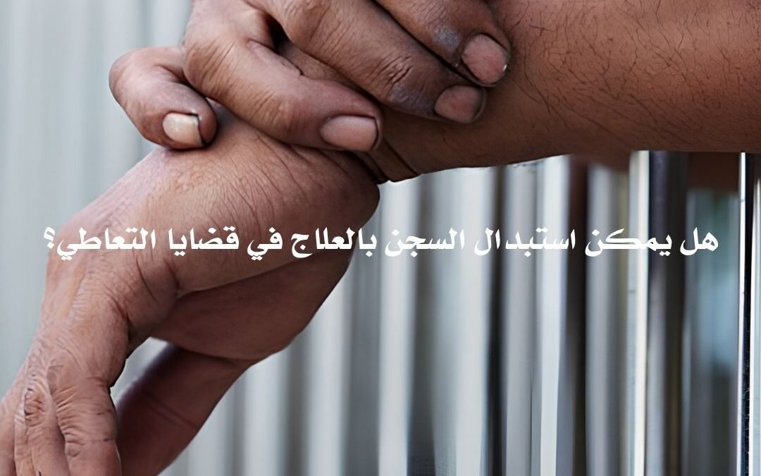 هل يمكن استبدال السجن بالعلاج في قضايا التعاطي؟